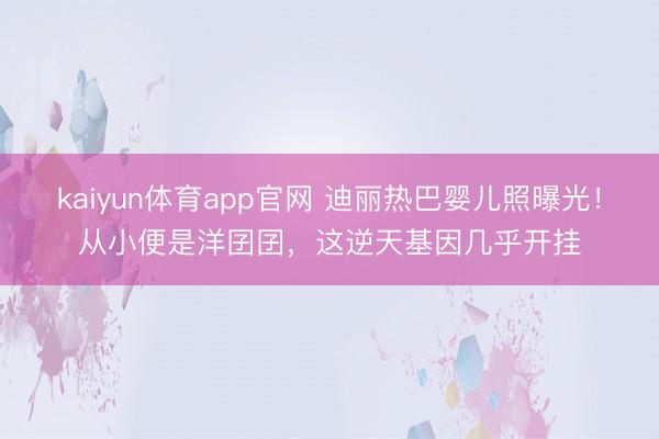 kaiyun体育app官网 迪丽热巴婴儿照曝光！从小便是洋囝囝，这逆天基因几乎开挂