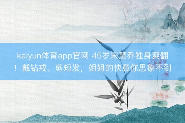 kaiyun体育app官网 45岁宋慧乔独身爽翻！戴钻戒、剪短发，姐姐的快意你思象不到