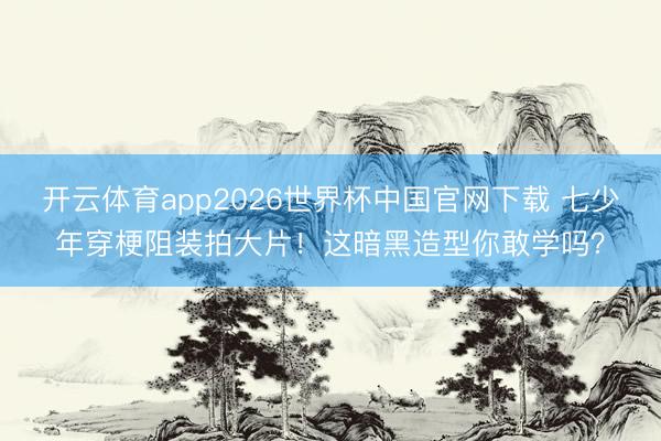开云体育app2026世界杯中国官网下载 七少年穿梗阻装拍大片！这暗黑造型你敢学吗？