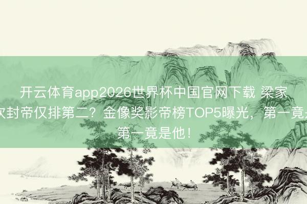 开云体育app2026世界杯中国官网下载 梁家辉5次封帝仅排第二？金像奖影帝榜TOP5曝光，第一竟是他！