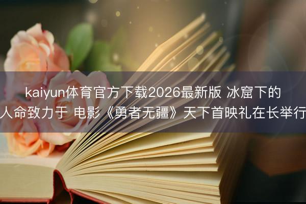kaiyun体育官方下载2026最新版 冰窟下的人命致力于 电影《勇者无疆》天下首映礼在长举行