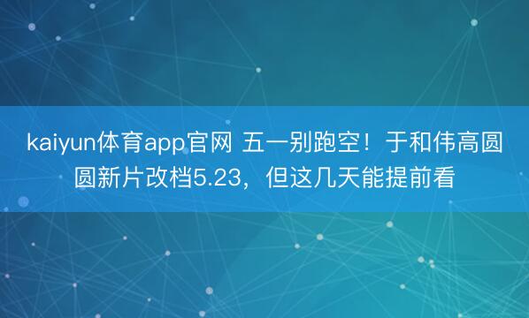 kaiyun体育app官网 五一别跑空！于和伟高圆圆新片改档5.23，但这几天能提前看