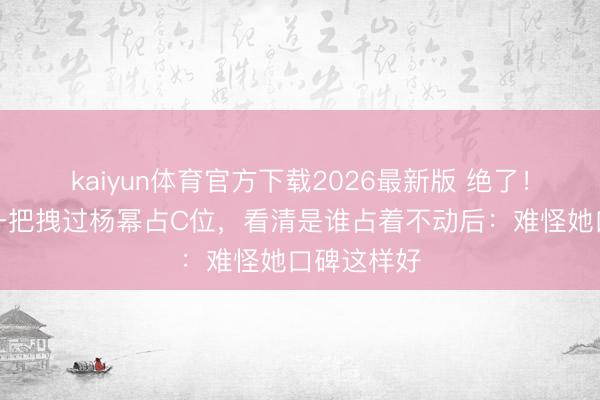 kaiyun体育官方下载2026最新版 绝了！娜扎红毯一把拽过杨幂占C位，看清是谁占着不动后：难怪她口碑这样好