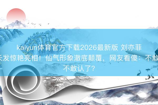 kaiyun体育官方下载2026最新版 刘亦菲剪掉长发惊艳亮相！仙气形象澈底颠覆，网友看傻：不敢认了？