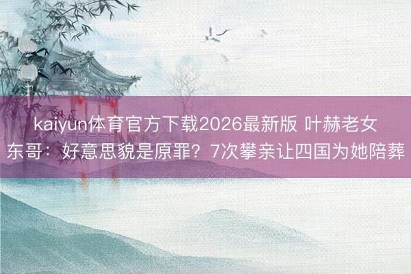 kaiyun体育官方下载2026最新版 叶赫老女东哥：好意思貌是原罪？7次攀亲让四国为她陪葬