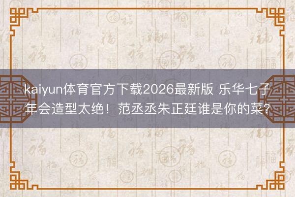 kaiyun体育官方下载2026最新版 乐华七子年会造型太绝！范丞丞朱正廷谁是你的菜？
