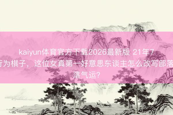 kaiyun体育官方下载2026最新版 21年7次被行为棋子，这位女真第一好意思东谈主怎么改写部落气运？