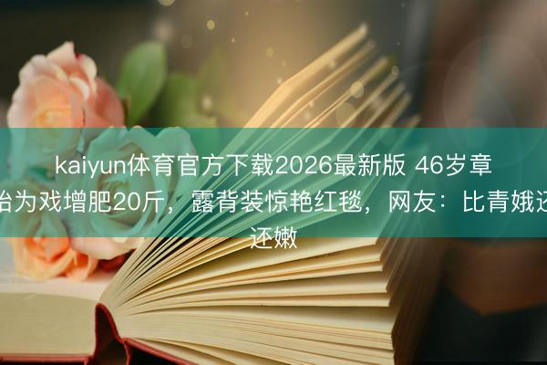 kaiyun体育官方下载2026最新版 46岁章子怡为戏增肥20斤，露背装惊艳红毯，网友：比青娥还嫩