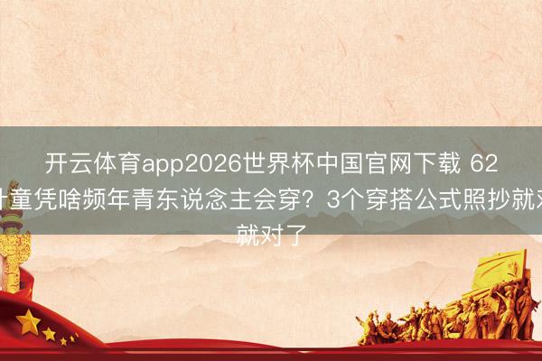 开云体育app2026世界杯中国官网下载 62岁叶童凭啥频年青东说念主会穿？3个穿搭公式照抄就对了
