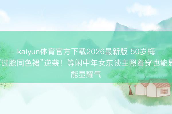 kaiyun体育官方下载2026最新版 50岁梅婷靠“过膝同