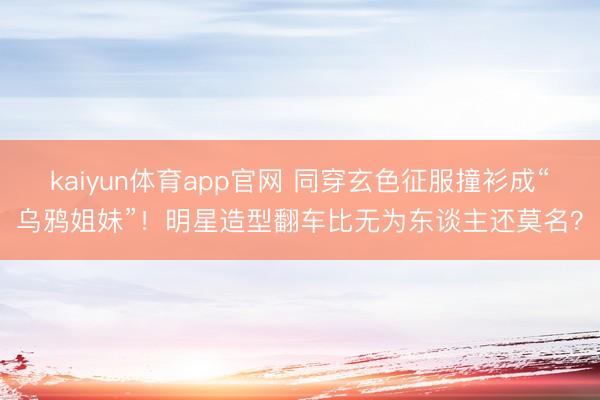 kaiyun体育app官网 同穿玄色征服撞衫成“乌鸦姐妹”！明星造型翻车比无为东谈主还莫名？