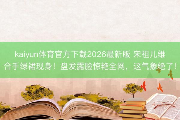kaiyun体育官方下载2026最新版 宋祖儿维合手绿裙现身！盘发露脸惊艳全网，这气象绝了！