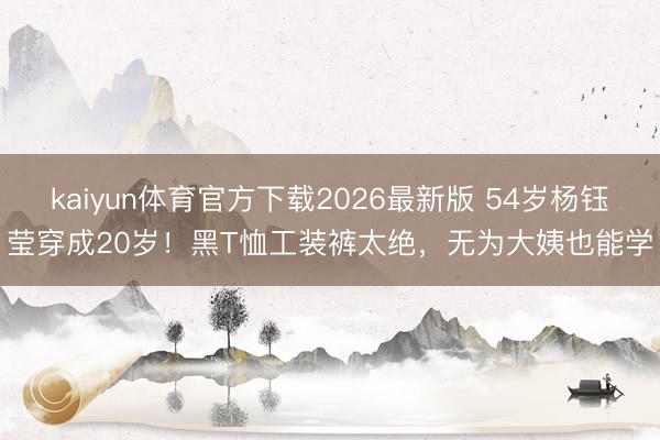 kaiyun体育官方下载2026最新版 54岁杨钰莹穿成20岁！黑T恤工装裤太绝，无为大姨也能学