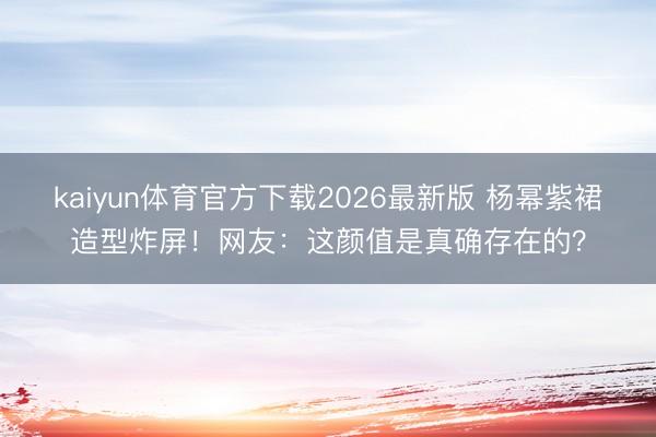 kaiyun体育官方下载2026最新版 杨幂紫裙造型炸屏！网友：这颜值是真确存在的？