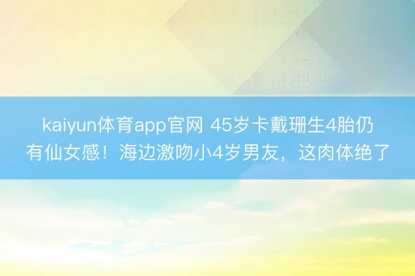 kaiyun体育app官网 45岁卡戴珊生4胎仍有仙女感！海边激吻小4岁男友，这肉体绝了