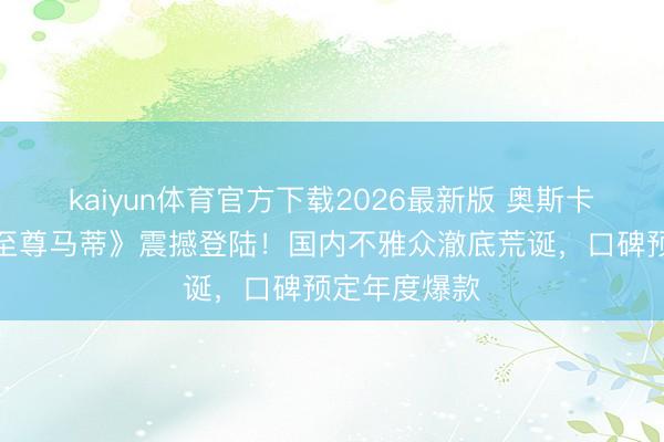 kaiyun体育官方下载2026最新版 奥斯卡提名神作《至尊马蒂》震撼登陆！国内不雅众澈底荒诞，口碑预定年度爆款