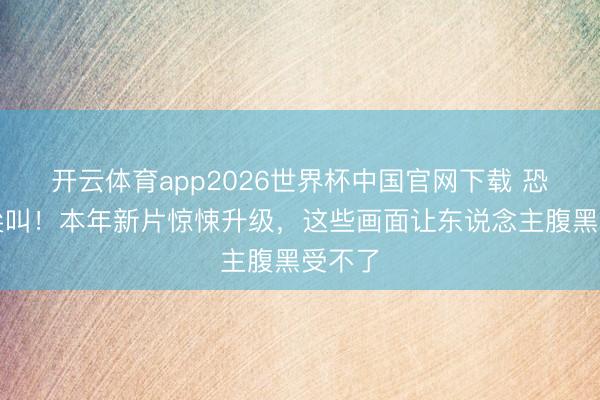 开云体育app2026世界杯中国官网下载 恐怖到尖叫！本年新片惊悚升级，这些画面让东说念主腹黑受不了