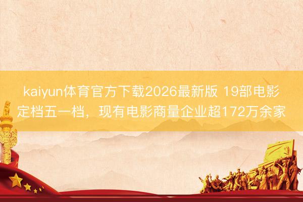 kaiyun体育官方下载2026最新版 19部电影定档五一档，现有电影商量企业超172万余家