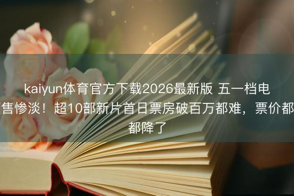 kaiyun体育官方下载2026最新版 五一档电影预售惨淡！超10部新片首日票房破百万都难，票价都降了