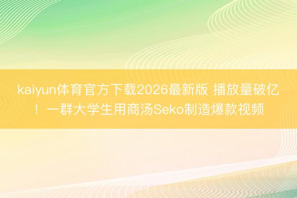kaiyun体育官方下载2026最新版 播放量破亿！一群大学生用商汤Seko制造爆款视频