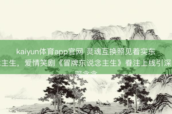kaiyun体育app官网 灵魂互换照见着实东说念主生，爱情笑剧《冒牌东说念主生》眷注上线引深念念
