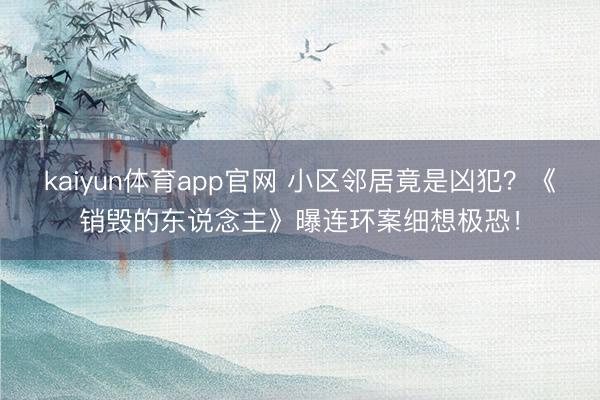 kaiyun体育app官网 小区邻居竟是凶犯？《销毁的东说念主》曝连环案细想极恐！