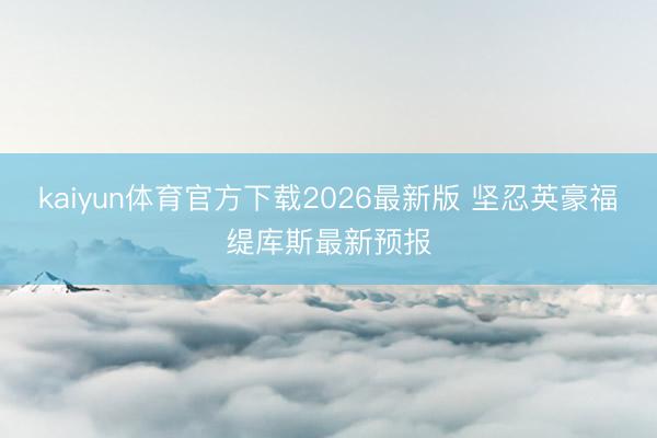 kaiyun体育官方下载2026最新版 坚忍英豪福缇库斯最新预报