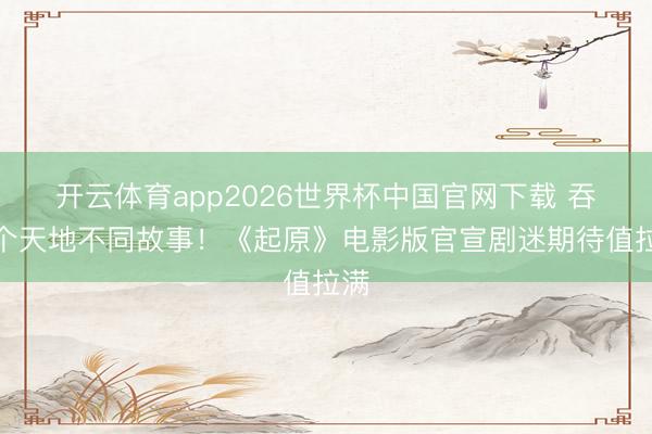 开云体育app2026世界杯中国官网下载 吞并个天地不同故事！《起原》电影版官宣剧迷期待值拉满
