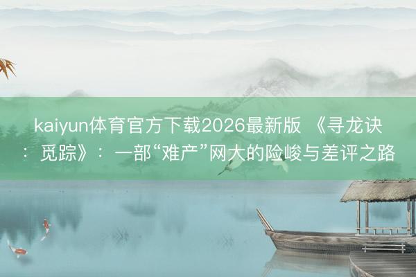 kaiyun体育官方下载2026最新版 《寻龙诀：觅踪》：一部“难产”网大的险峻与差评之路
