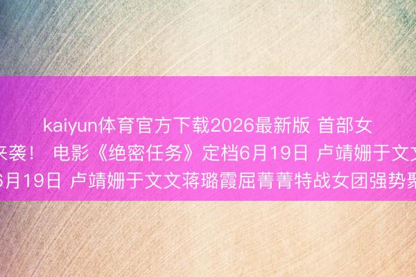 kaiyun体育官方下载2026最新版 首部女子反恐特战队电影硬核来袭！ 电影《绝密任务》定档6月19日 卢靖姗于文文蒋璐霞屈菁菁特战女团强势聚会