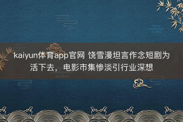 kaiyun体育app官网 饶雪漫坦言作念短剧为活下去，电影市集惨淡引行业深想