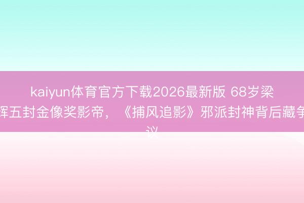 kaiyun体育官方下载2026最新版 68岁梁家辉五封金像奖影帝，《捕风追影》邪派封神背后藏争议