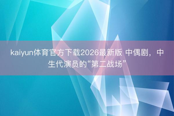 kaiyun体育官方下载2026最新版 中偶剧，中生代演员的“第二战场”