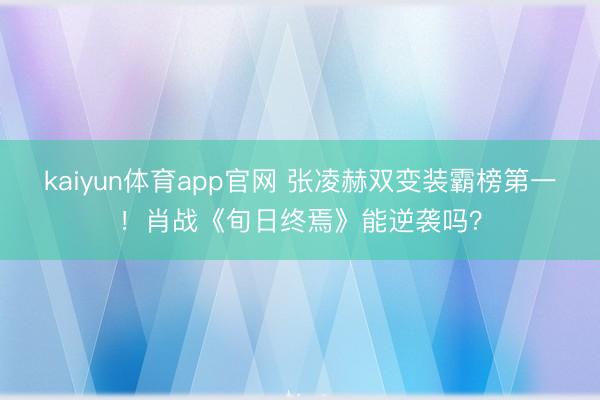 kaiyun体育app官网 张凌赫双变装霸榜第一！肖战《旬日终焉》能逆袭吗？