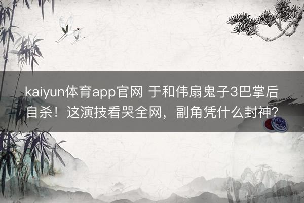 kaiyun体育app官网 于和伟扇鬼子3巴掌后自杀！这演技看哭全网，副角凭什么封神？