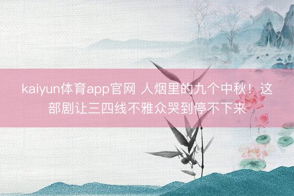 kaiyun体育app官网 人烟里的九个中秋！这部剧让三四线不雅众哭到停不下来