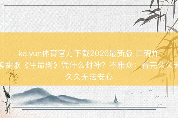kaiyun体育官方下载2026最新版 口碑炸裂！杨紫胡歌《生命树》凭什么封神？不雅众：看完久久无法安心