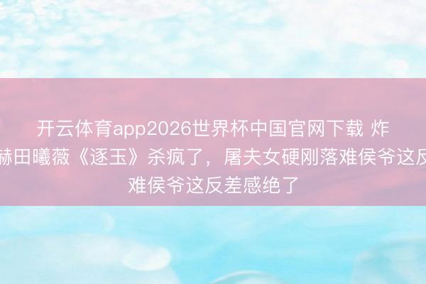 开云体育app2026世界杯中国官网下载 炸裂！张凌赫田曦薇《逐玉》杀疯了，屠夫女硬刚落难侯爷这反差感绝了