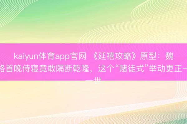 kaiyun体育app官网 《延禧攻略》原型：魏璎珞首晚侍寝竟敢隔断乾隆，这个“赌徒式”举动更正一世