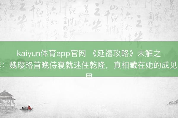 kaiyun体育app官网 《延禧攻略》未解之谜：魏璎珞首晚侍寝就迷住乾隆，真相藏在她的成见里