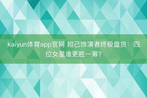 kaiyun体育app官网 妲己饰演者终极盘货：四位女星谁更胜一筹？