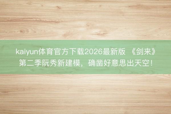 kaiyun体育官方下载2026最新版 《剑来》第二季阮秀新建模，确凿好意思出天空！