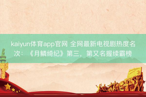 kaiyun体育app官网 全网最新电视剧热度名次：《月鳞绮纪》第三，第又名握续霸榜