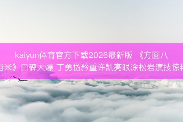 kaiyun体育官方下载2026最新版 《方圆八百米》口碑大爆 丁勇岱矜重许凯亮眼涂松岩演技惊艳