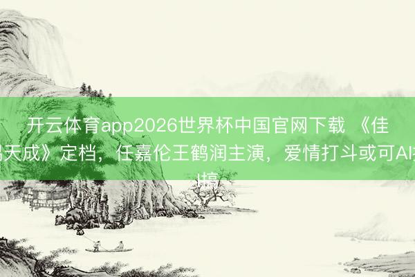 开云体育app2026世界杯中国官网下载 《佳偶天成》定档，任嘉伦王鹤润主演，爱情打斗或可AI搞