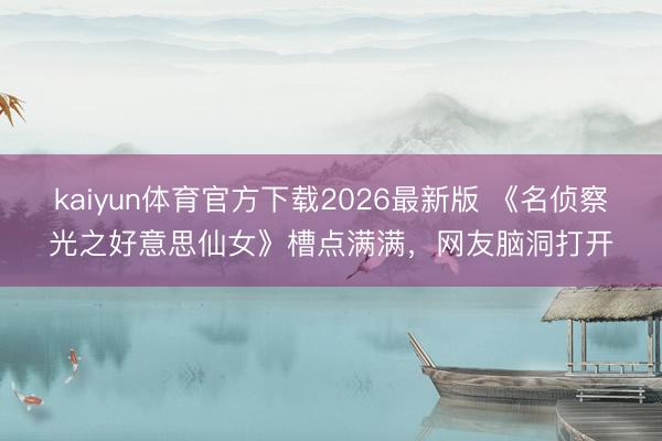 kaiyun体育官方下载2026最新版 《名侦察光之好意思仙女》槽点满满，网友脑洞打开