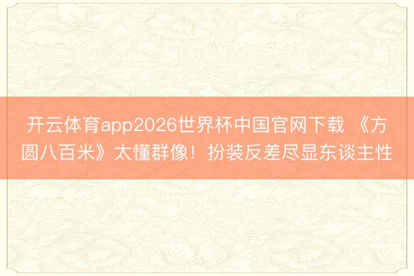开云体育app2026世界杯中国官网下载 《方圆八百米》太懂群像！扮装反差尽显东谈主性