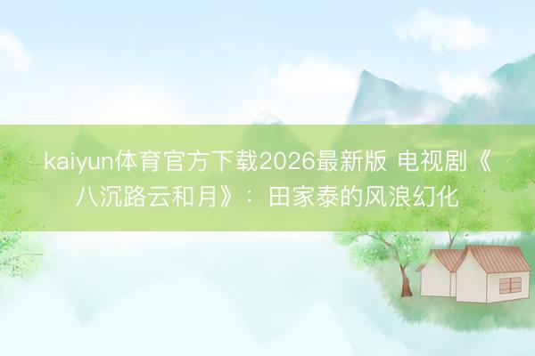 kaiyun体育官方下载2026最新版 电视剧《八沉路云和月》：田家泰的风浪幻化