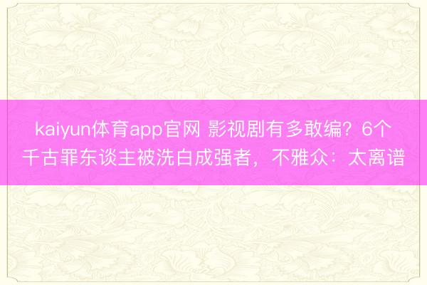 kaiyun体育app官网 影视剧有多敢编？6个千古罪东谈主被洗白成强者，不雅众：太离谱