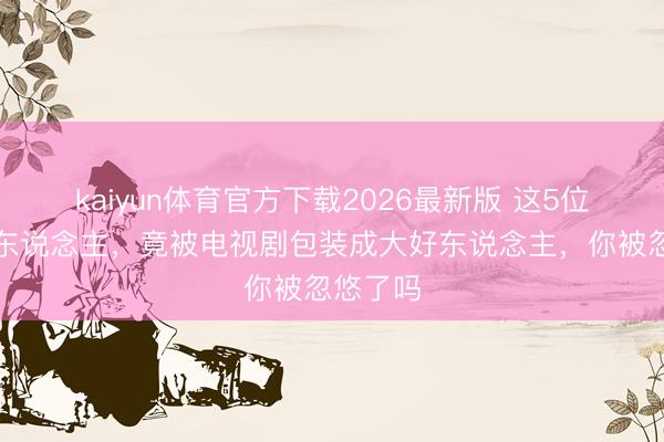 kaiyun体育官方下载2026最新版 这5位历史恶东说念主